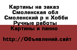 Картины на заказ! - Смоленская обл., Смоленский р-н Хобби. Ручные работы » Картины и панно   